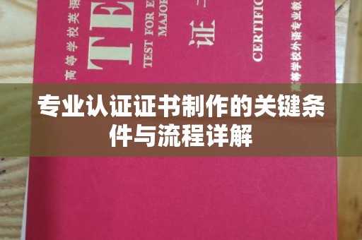 宝清专业认证证书制作的关键条件与流程详解