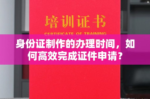 宝清身份证制作的办理时间，如何高效完成证件申请？