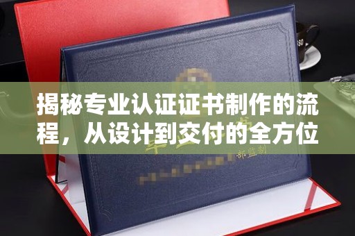 宝清揭秘专业认证证书制作的流程，从设计到交付的全方位指南