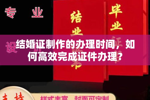 宝清结婚证制作的办理时间，如何高效完成证件办理？