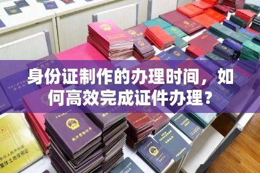 宝清身份证制作的办理时间，如何高效完成证件办理？