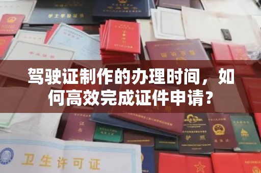 宝清驾驶证制作的办理时间，如何高效完成证件申请？