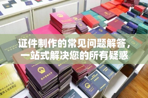 宝清证件制作的常见问题解答，一站式解决您的所有疑惑