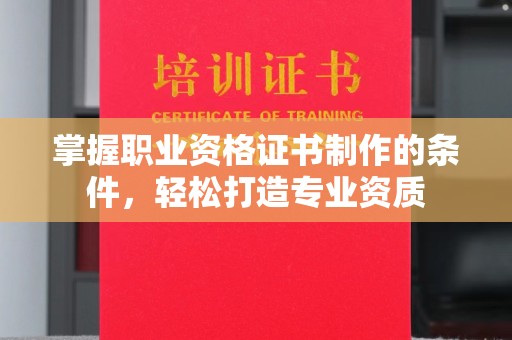 宝清掌握职业资格证书制作的条件，轻松打造专业资质