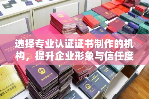 宝清选择专业认证证书制作的机构，提升企业形象与信任度