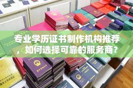 宝清专业学历证书制作机构推荐，如何选择可靠的服务商？