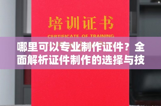 宝清哪里可以专业制作证件？全面解析证件制作的选择与技巧